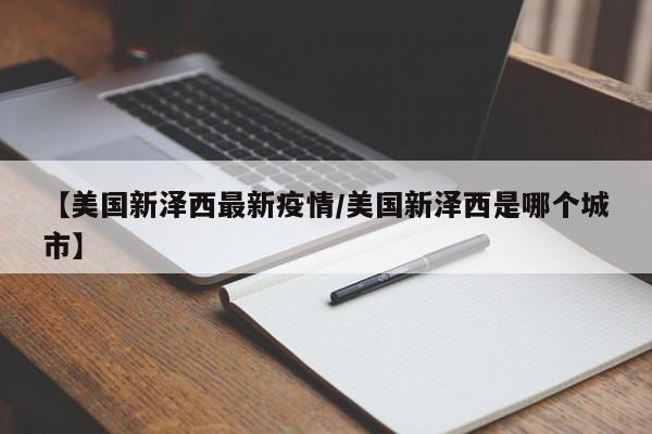 【美国新泽西最新疫情/美国新泽西是哪个城市】