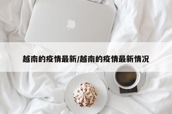 越南的疫情最新/越南的疫情最新情况