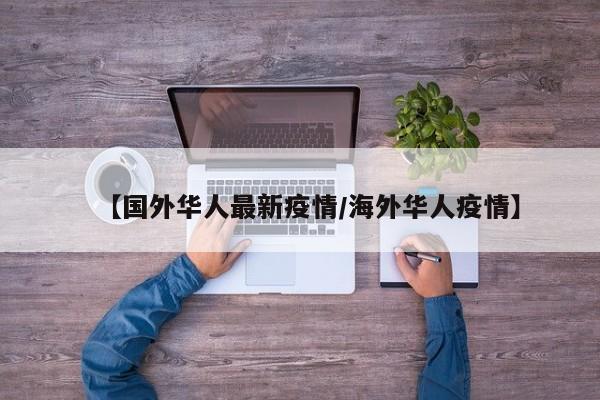 【国外华人最新疫情/海外华人疫情】