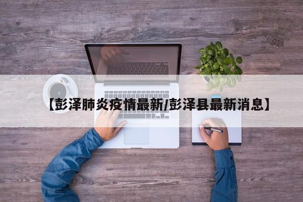 【彭泽肺炎疫情最新/彭泽县最新消息】
