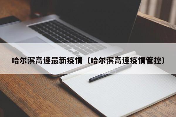 哈尔滨高速最新疫情（哈尔滨高速疫情管控）