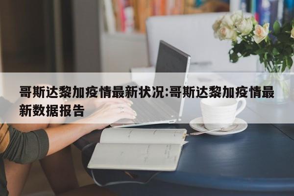 哥斯达黎加疫情最新状况:哥斯达黎加疫情最新数据报告