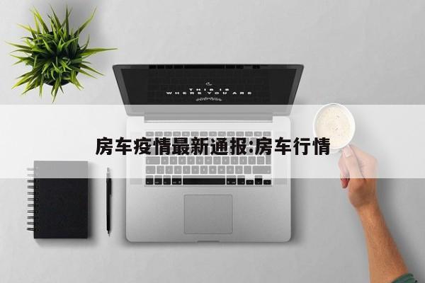 房车疫情最新通报:房车行情