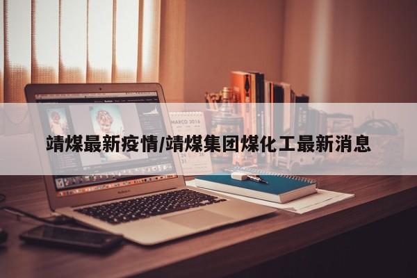 靖煤最新疫情/靖煤集团煤化工最新消息