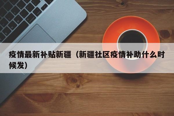疫情最新补贴新疆（新疆社区疫情补助什么时候发）