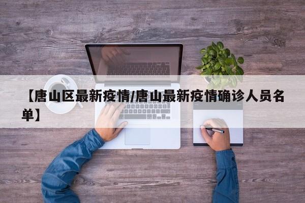 【唐山区最新疫情/唐山最新疫情确诊人员名单】