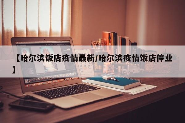 【哈尔滨饭店疫情最新/哈尔滨疫情饭店停业】