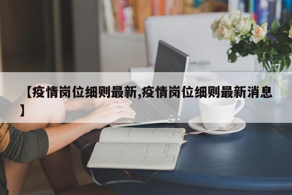 【疫情岗位细则最新,疫情岗位细则最新消息】