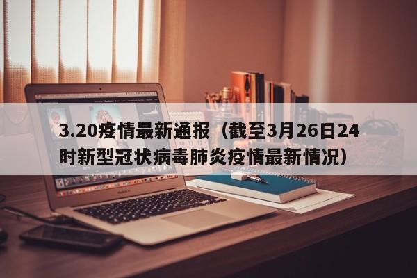 3.20疫情最新通报（截至3月26日24时新型冠状病毒肺炎疫情最新情况）