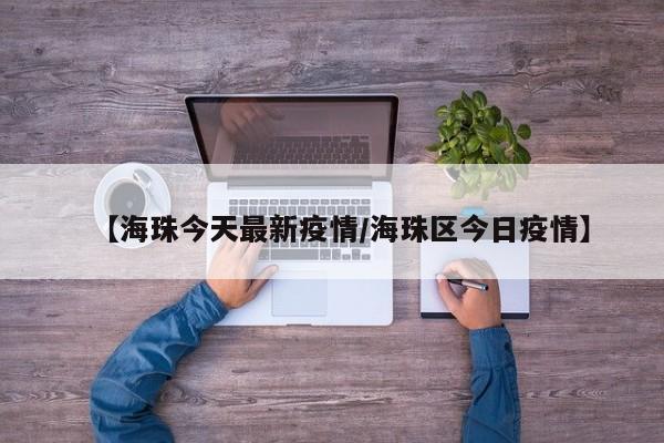 【海珠今天最新疫情/海珠区今日疫情】
