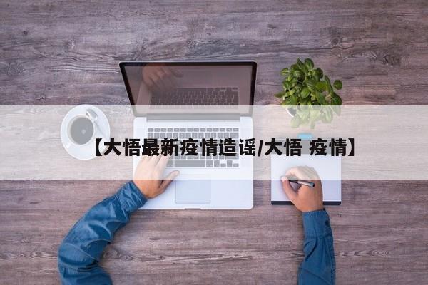 【大悟最新疫情造谣/大悟 疫情】