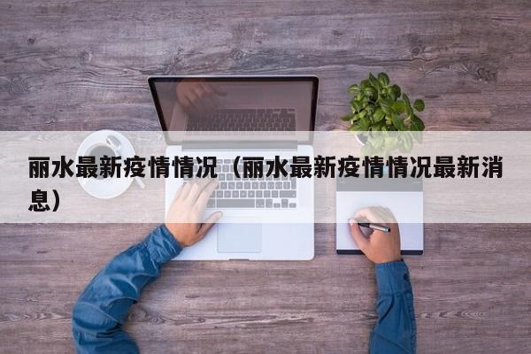 丽水最新疫情情况（丽水最新疫情情况最新消息）