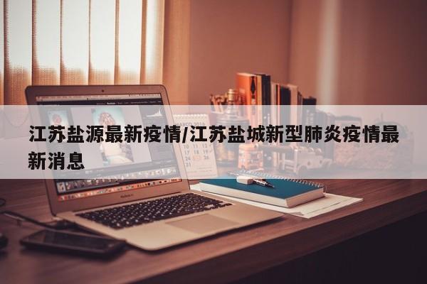 江苏盐源最新疫情/江苏盐城新型肺炎疫情最新消息