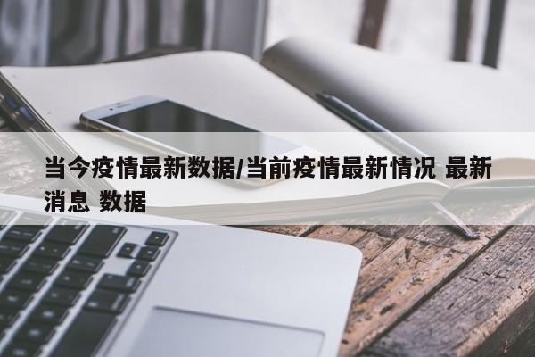 当今疫情最新数据/当前疫情最新情况 最新消息 数据