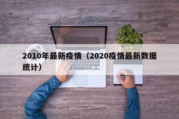 2010年最新疫情（2020疫情最新数据统计）