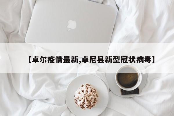 【卓尔疫情最新,卓尼县新型冠状病毒】