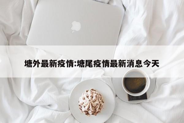 塘外最新疫情:塘尾疫情最新消息今天