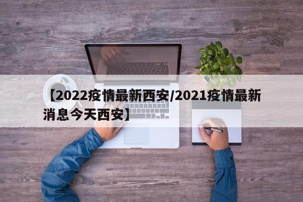 【2022疫情最新西安/2021疫情最新消息今天西安】