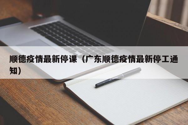 顺德疫情最新停课（广东顺德疫情最新停工通知）