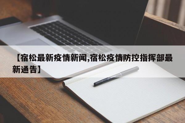 【宿松最新疫情新闻,宿松疫情防控指挥部最新通告】
