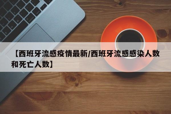 【西班牙流感疫情最新/西班牙流感感染人数和死亡人数】