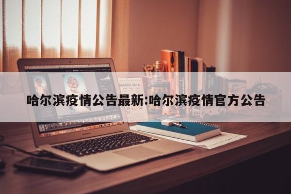 哈尔滨疫情公告最新:哈尔滨疫情官方公告