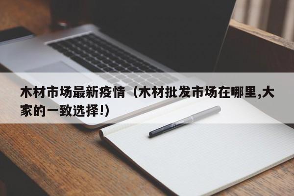 木材市场最新疫情（木材批发市场在哪里,大家的一致选择!）