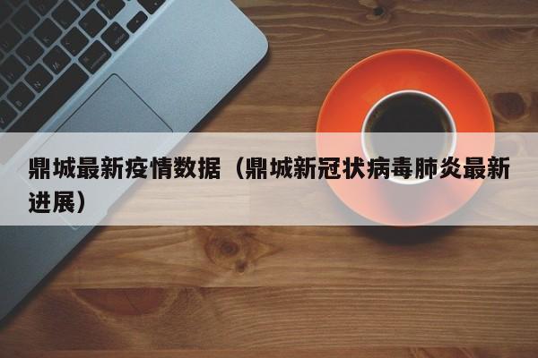 鼎城最新疫情数据（鼎城新冠状病毒肺炎最新进展）