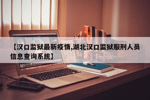 【汉口监狱最新疫情,湖北汉口监狱服刑人员信息查询系统】