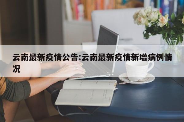 云南最新疫情公告:云南最新疫情新增病例情况