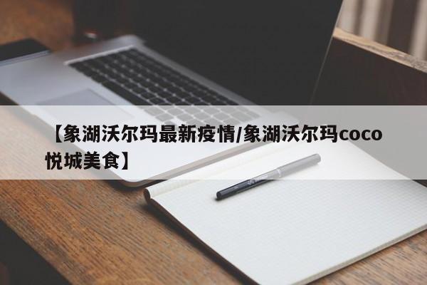 【象湖沃尔玛最新疫情/象湖沃尔玛coco悦城美食】