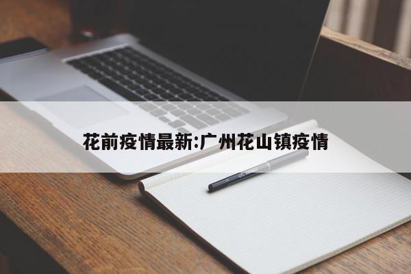花前疫情最新:广州花山镇疫情