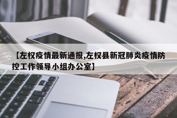 【左权疫情最新通报,左权县新冠肺炎疫情防控工作领导小组办公室】