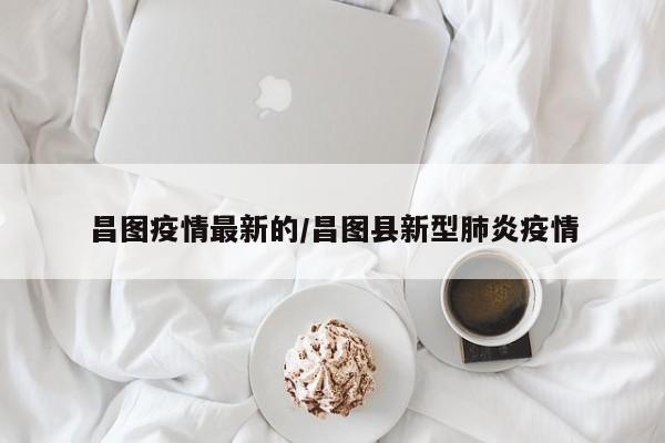 昌图疫情最新的/昌图县新型肺炎疫情