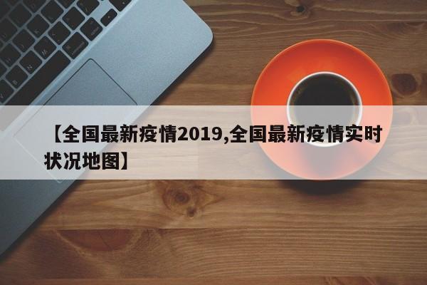 【全国最新疫情2019,全国最新疫情实时状况地图】