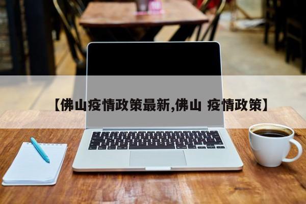 【佛山疫情政策最新,佛山 疫情政策】