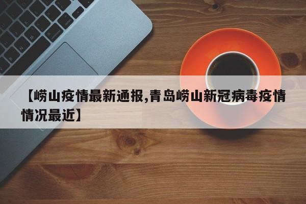 【崂山疫情最新通报,青岛崂山新冠病毒疫情情况最近】