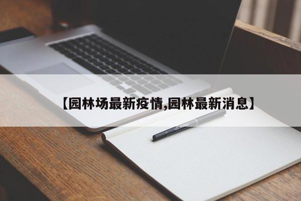 【园林场最新疫情,园林最新消息】