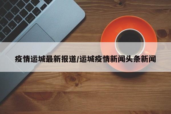 疫情运城最新报道/运城疫情新闻头条新闻