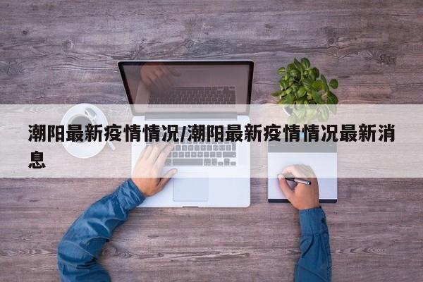 潮阳最新疫情情况/潮阳最新疫情情况最新消息