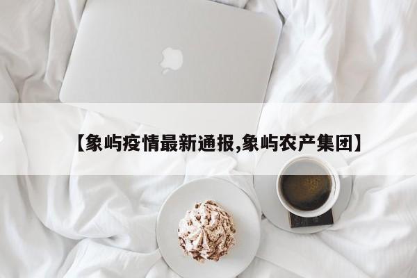 【象屿疫情最新通报,象屿农产集团】
