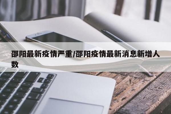 邵阳最新疫情严重/邵阳疫情最新消息新增人数