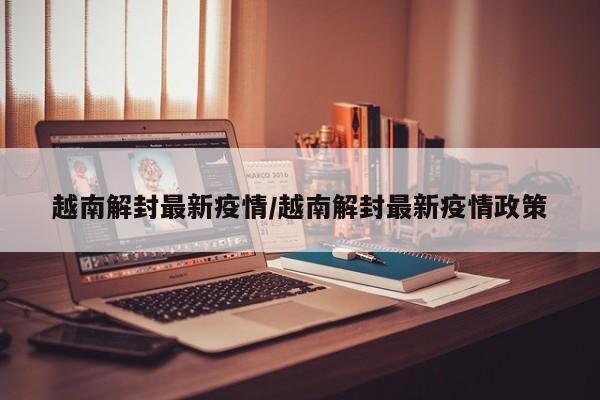 越南解封最新疫情/越南解封最新疫情政策
