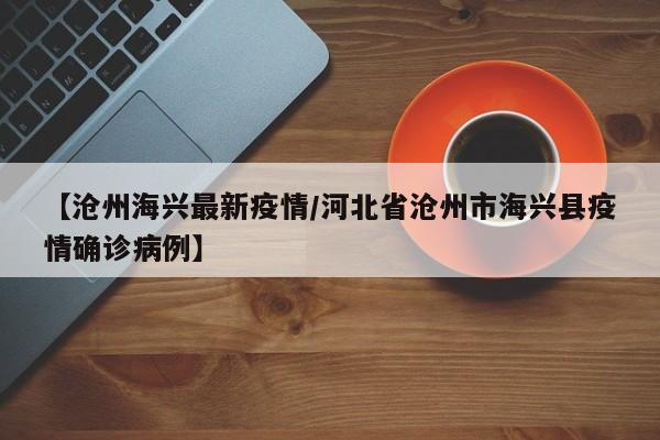 【沧州海兴最新疫情/河北省沧州市海兴县疫情确诊病例】