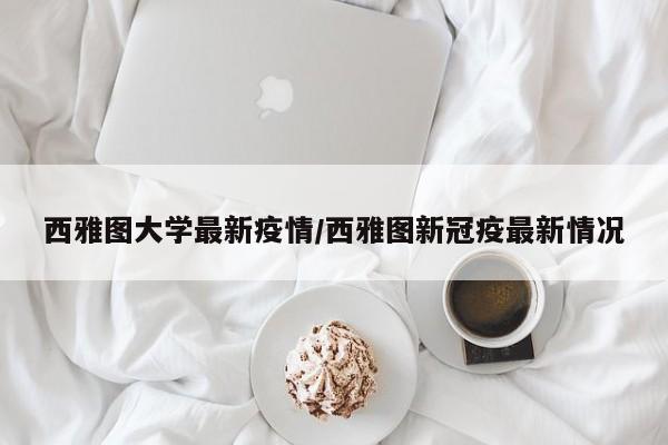 西雅图大学最新疫情/西雅图新冠疫最新情况