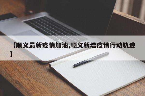 【顺义最新疫情加油,顺义新增疫情行动轨迹】