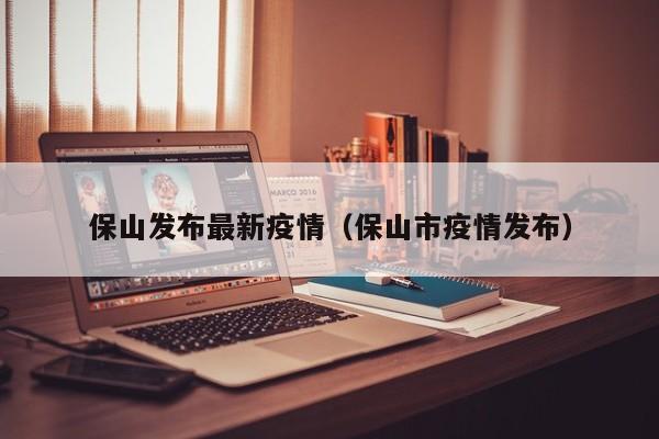 保山发布最新疫情（保山市疫情发布）