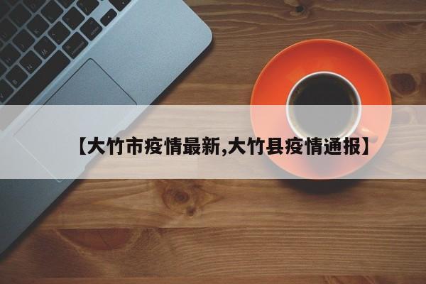 【大竹市疫情最新,大竹县疫情通报】
