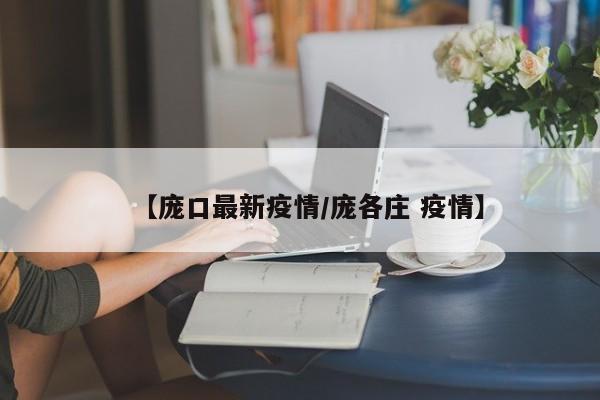【庞口最新疫情/庞各庄 疫情】