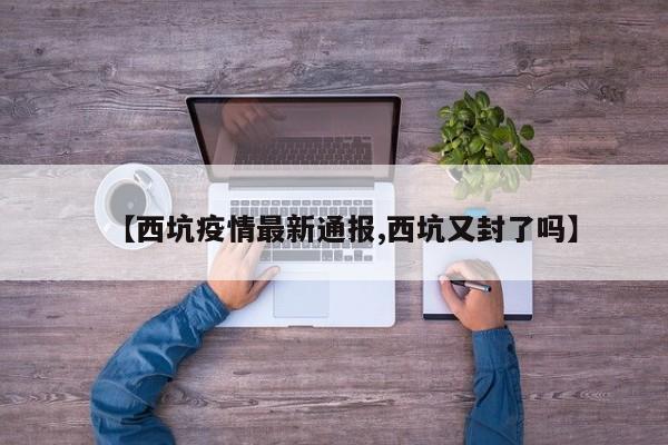 【西坑疫情最新通报,西坑又封了吗】